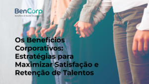 Os Benefícios Corporativos: Estratégias para Maximizar Satisfação e Retenção de Talentos