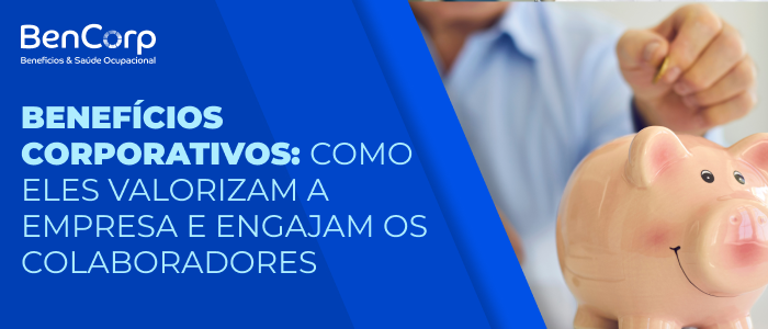 Benefícios Corporativos: Como Eles Valorizam a Empresa e Engajam os Colaboradores