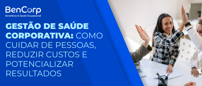 Gestão de Saúde Corporativa: Como Cuidar de Pessoas, Reduzir Custos e Potencializar Resultados